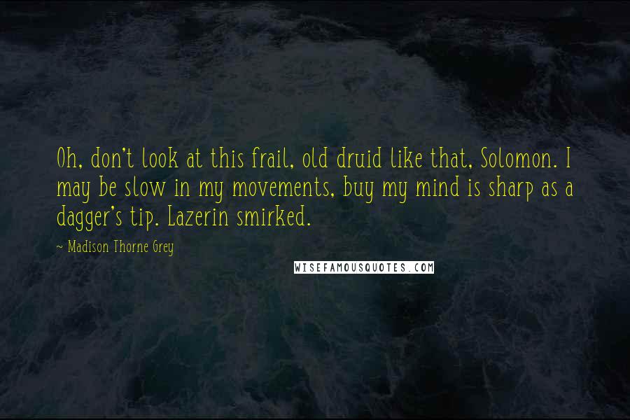 Madison Thorne Grey Quotes: Oh, don't look at this frail, old druid like that, Solomon. I may be slow in my movements, buy my mind is sharp as a dagger's tip. Lazerin smirked.