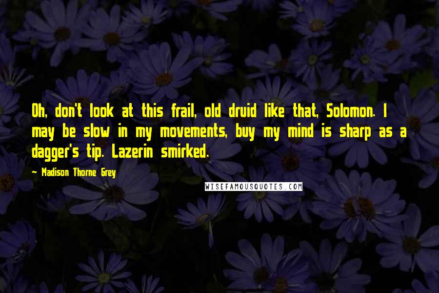 Madison Thorne Grey Quotes: Oh, don't look at this frail, old druid like that, Solomon. I may be slow in my movements, buy my mind is sharp as a dagger's tip. Lazerin smirked.