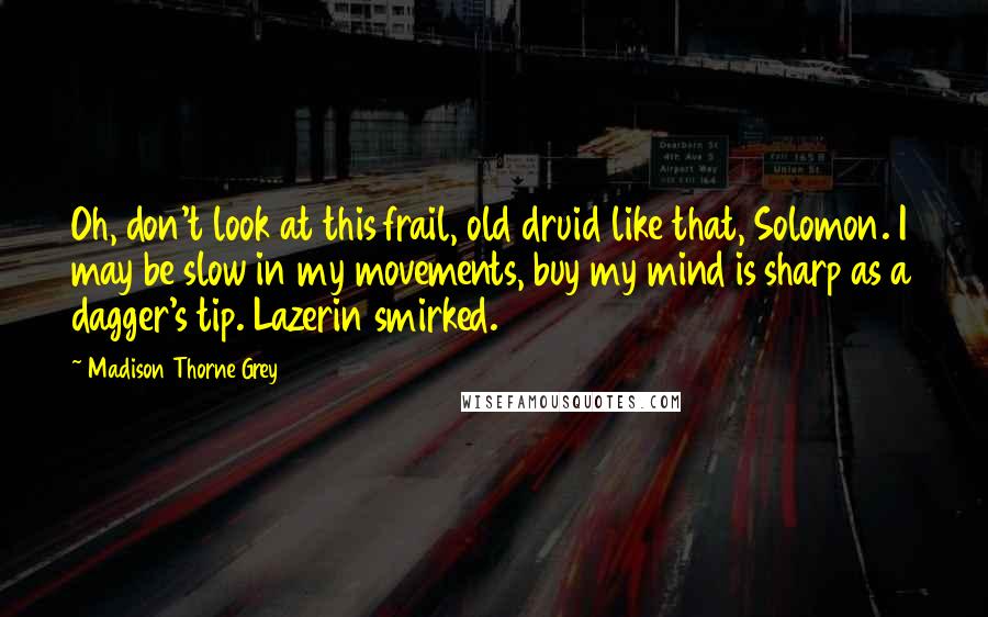 Madison Thorne Grey Quotes: Oh, don't look at this frail, old druid like that, Solomon. I may be slow in my movements, buy my mind is sharp as a dagger's tip. Lazerin smirked.