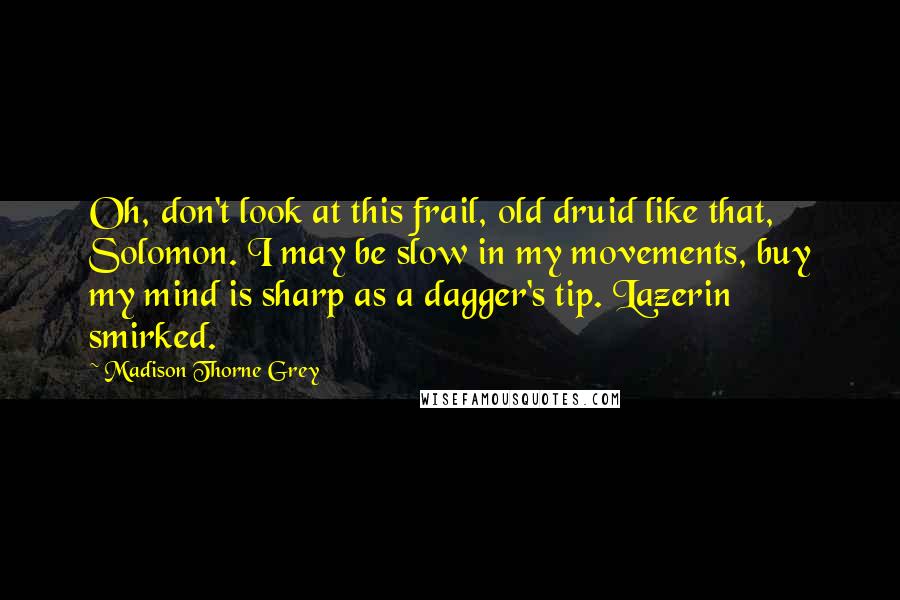 Madison Thorne Grey Quotes: Oh, don't look at this frail, old druid like that, Solomon. I may be slow in my movements, buy my mind is sharp as a dagger's tip. Lazerin smirked.