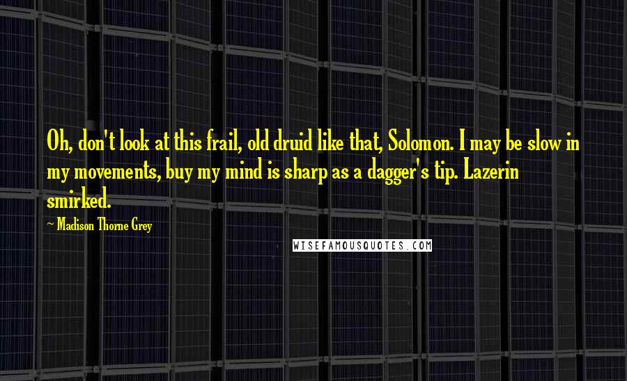 Madison Thorne Grey Quotes: Oh, don't look at this frail, old druid like that, Solomon. I may be slow in my movements, buy my mind is sharp as a dagger's tip. Lazerin smirked.