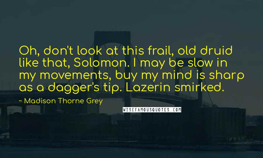 Madison Thorne Grey Quotes: Oh, don't look at this frail, old druid like that, Solomon. I may be slow in my movements, buy my mind is sharp as a dagger's tip. Lazerin smirked.