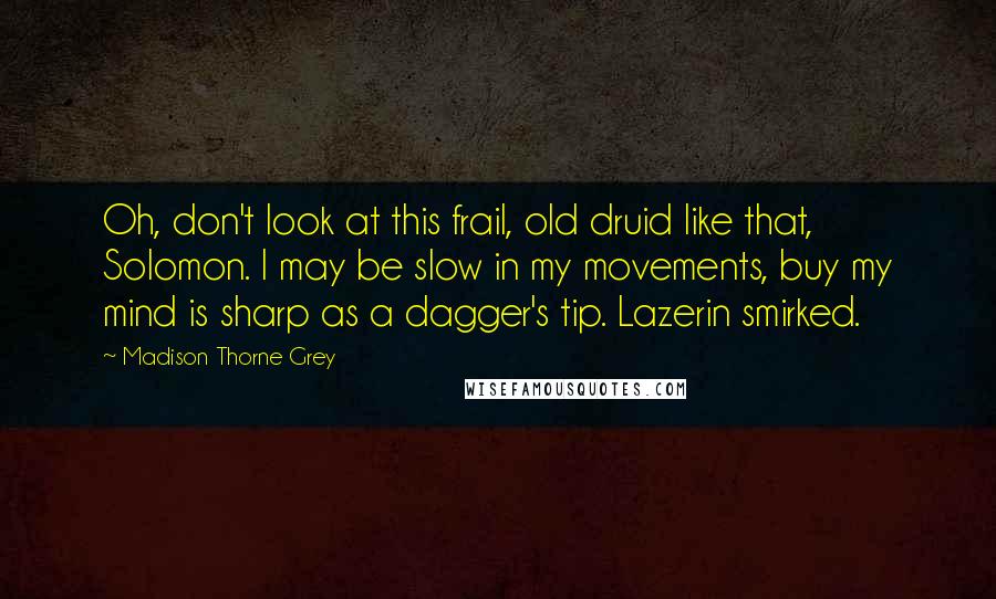 Madison Thorne Grey Quotes: Oh, don't look at this frail, old druid like that, Solomon. I may be slow in my movements, buy my mind is sharp as a dagger's tip. Lazerin smirked.