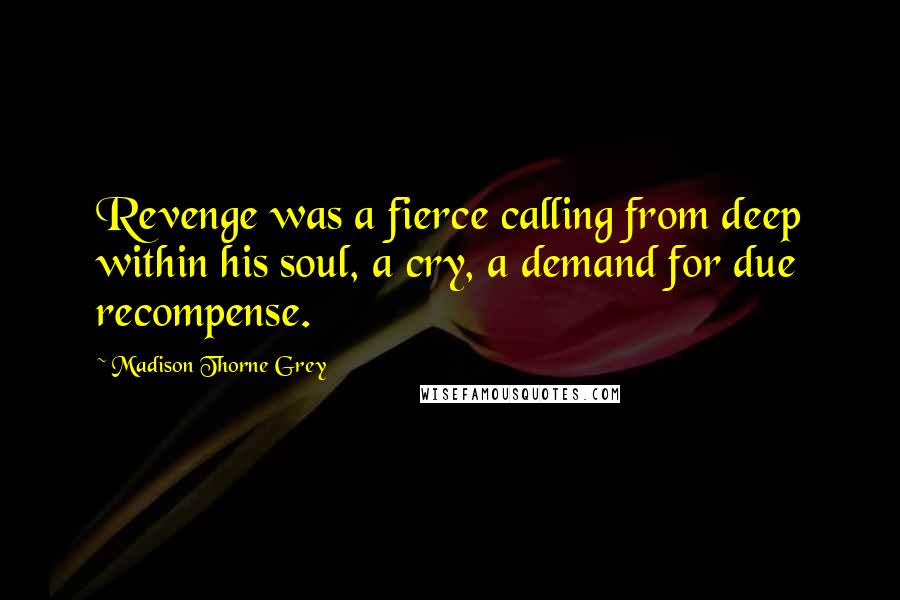 Madison Thorne Grey Quotes: Revenge was a fierce calling from deep within his soul, a cry, a demand for due recompense.