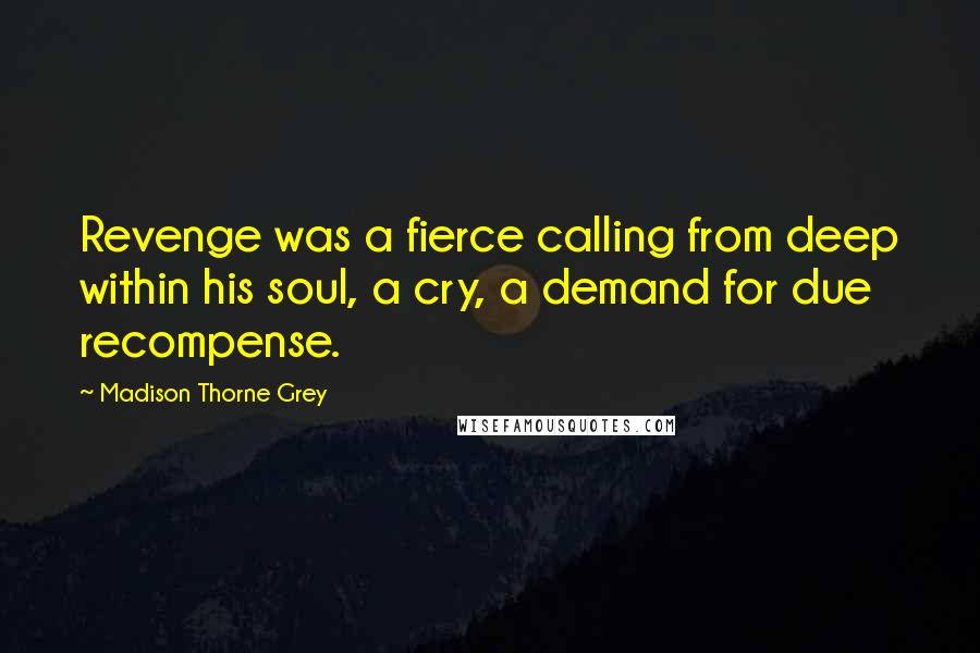 Madison Thorne Grey Quotes: Revenge was a fierce calling from deep within his soul, a cry, a demand for due recompense.