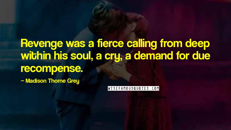 Madison Thorne Grey Quotes: Revenge was a fierce calling from deep within his soul, a cry, a demand for due recompense.