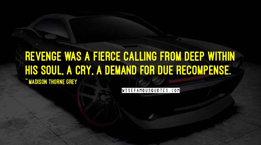 Madison Thorne Grey Quotes: Revenge was a fierce calling from deep within his soul, a cry, a demand for due recompense.