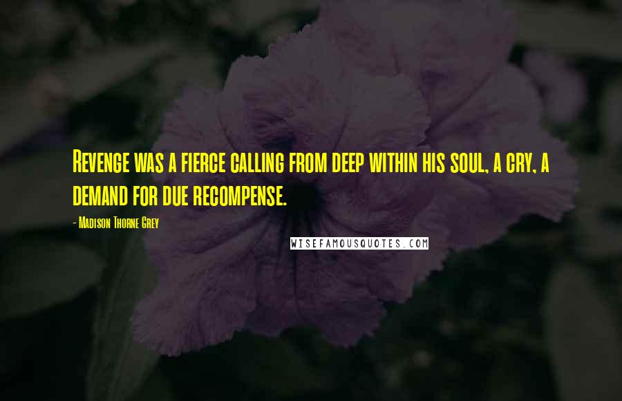 Madison Thorne Grey Quotes: Revenge was a fierce calling from deep within his soul, a cry, a demand for due recompense.