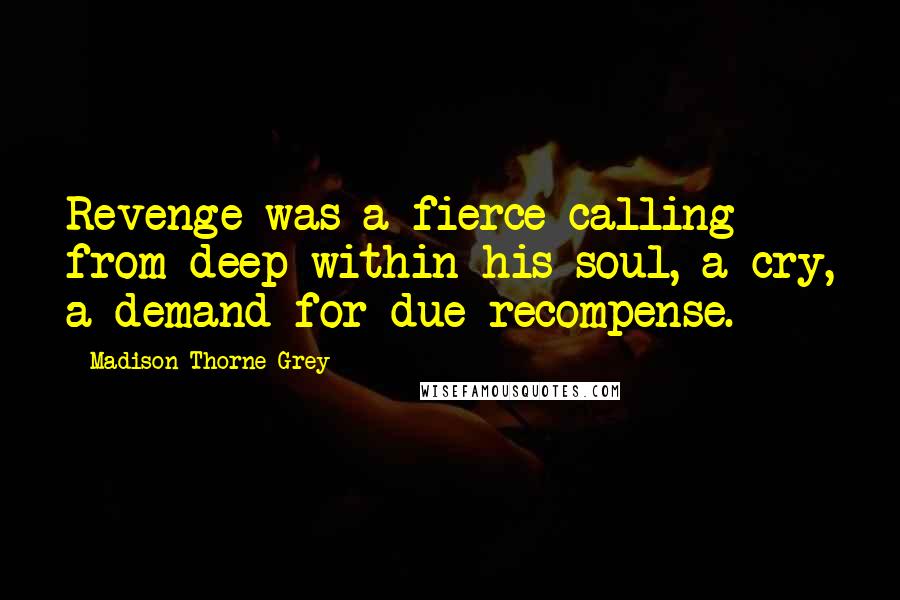 Madison Thorne Grey Quotes: Revenge was a fierce calling from deep within his soul, a cry, a demand for due recompense.