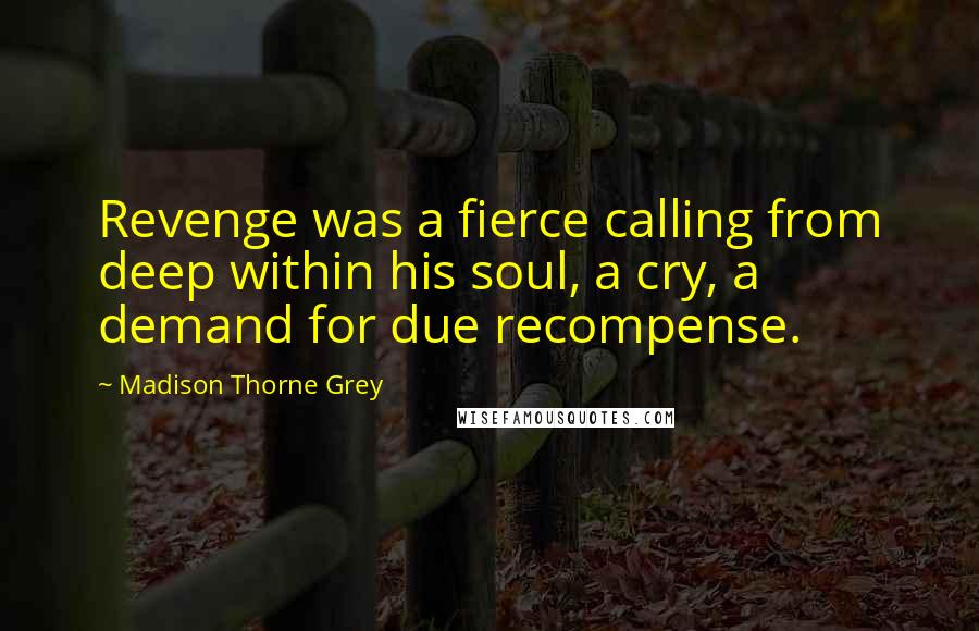 Madison Thorne Grey Quotes: Revenge was a fierce calling from deep within his soul, a cry, a demand for due recompense.