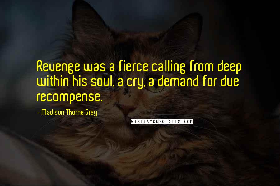 Madison Thorne Grey Quotes: Revenge was a fierce calling from deep within his soul, a cry, a demand for due recompense.