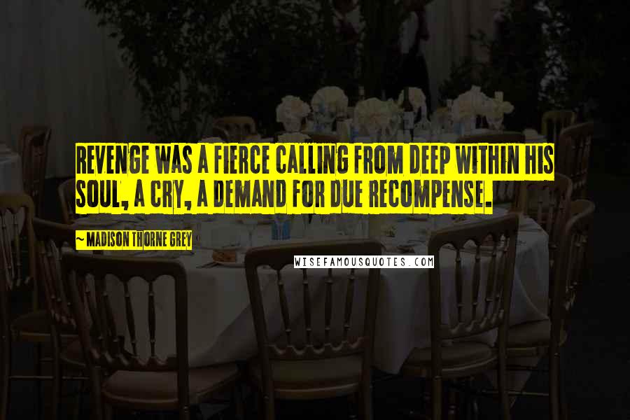 Madison Thorne Grey Quotes: Revenge was a fierce calling from deep within his soul, a cry, a demand for due recompense.