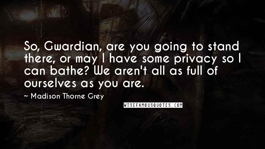 Madison Thorne Grey Quotes: So, Gwardian, are you going to stand there, or may I have some privacy so I can bathe? We aren't all as full of ourselves as you are.