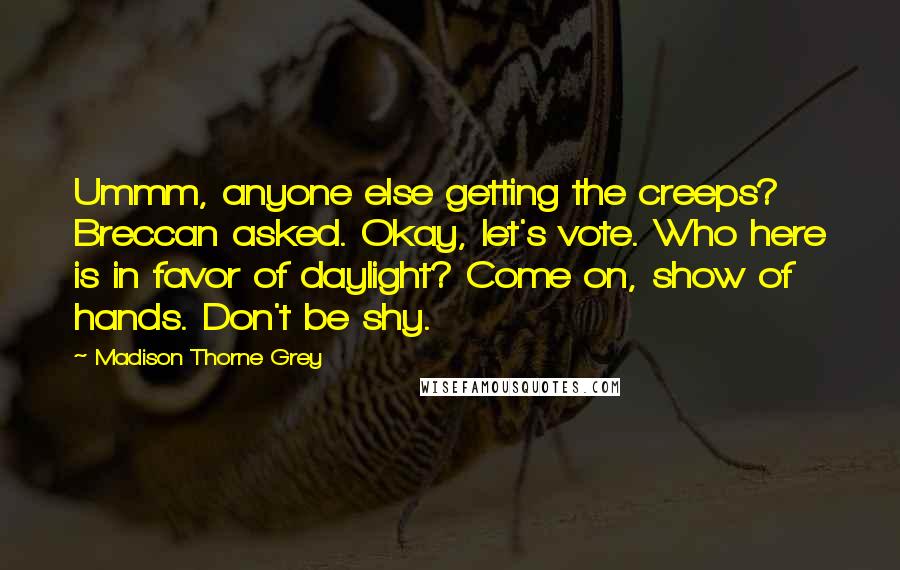 Madison Thorne Grey Quotes: Ummm, anyone else getting the creeps? Breccan asked. Okay, let's vote. Who here is in favor of daylight? Come on, show of hands. Don't be shy.