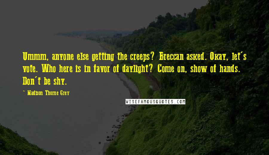 Madison Thorne Grey Quotes: Ummm, anyone else getting the creeps? Breccan asked. Okay, let's vote. Who here is in favor of daylight? Come on, show of hands. Don't be shy.