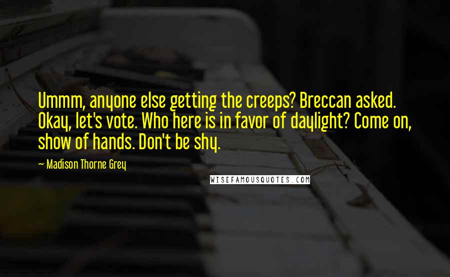 Madison Thorne Grey Quotes: Ummm, anyone else getting the creeps? Breccan asked. Okay, let's vote. Who here is in favor of daylight? Come on, show of hands. Don't be shy.