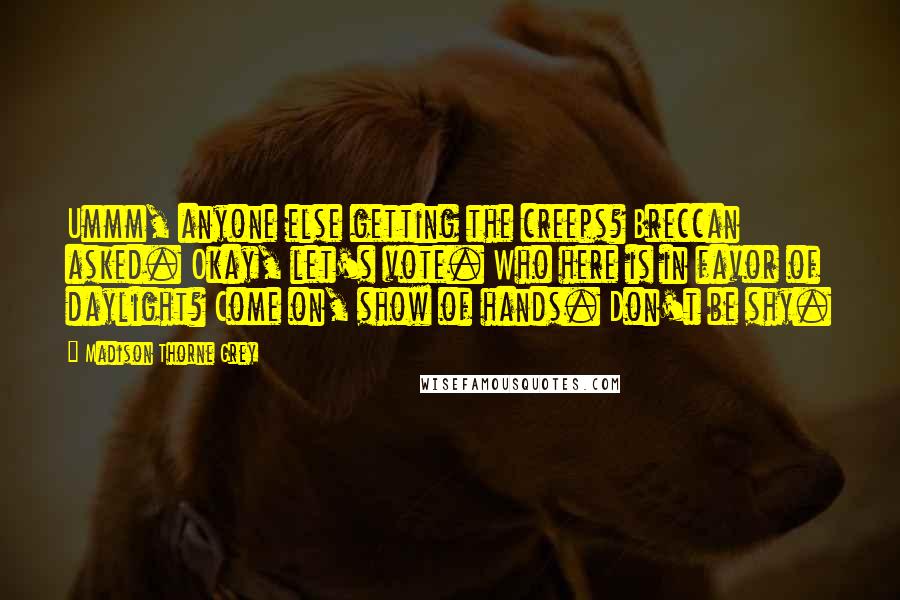 Madison Thorne Grey Quotes: Ummm, anyone else getting the creeps? Breccan asked. Okay, let's vote. Who here is in favor of daylight? Come on, show of hands. Don't be shy.