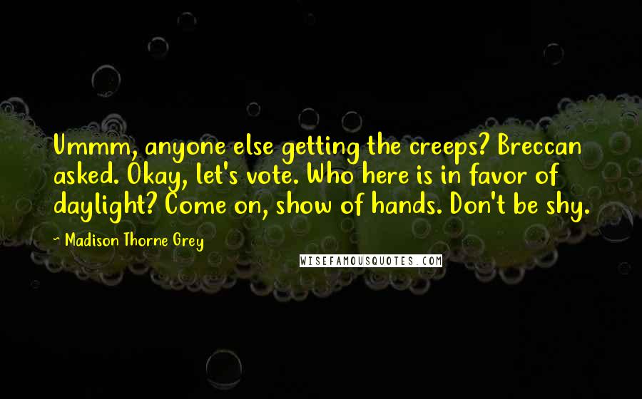 Madison Thorne Grey Quotes: Ummm, anyone else getting the creeps? Breccan asked. Okay, let's vote. Who here is in favor of daylight? Come on, show of hands. Don't be shy.