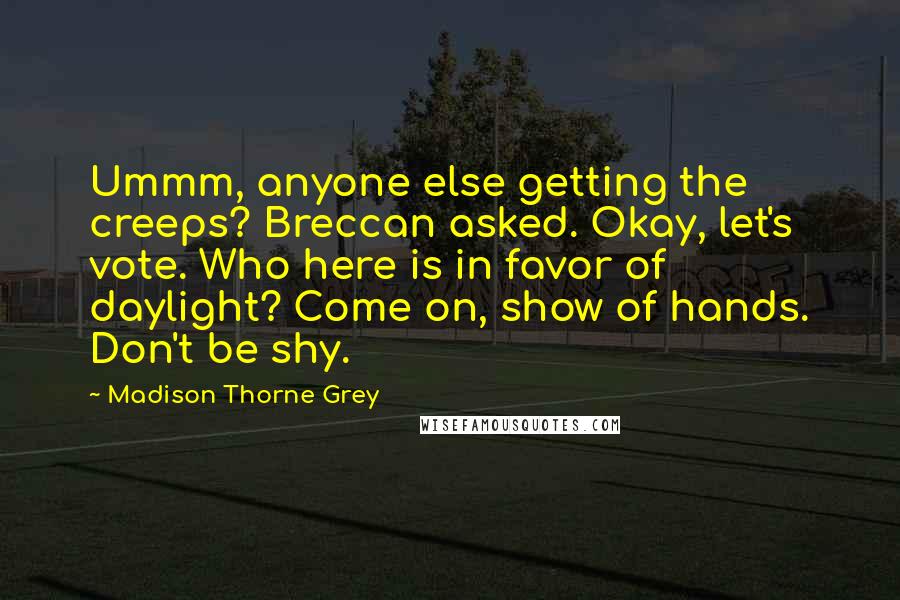 Madison Thorne Grey Quotes: Ummm, anyone else getting the creeps? Breccan asked. Okay, let's vote. Who here is in favor of daylight? Come on, show of hands. Don't be shy.