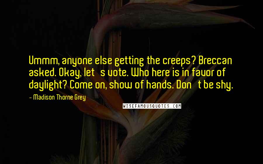 Madison Thorne Grey Quotes: Ummm, anyone else getting the creeps? Breccan asked. Okay, let's vote. Who here is in favor of daylight? Come on, show of hands. Don't be shy.