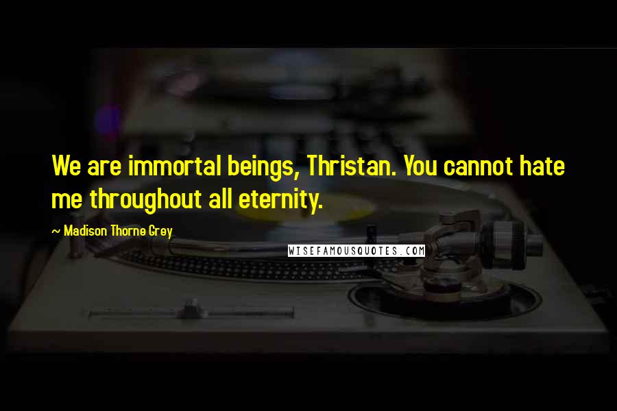 Madison Thorne Grey Quotes: We are immortal beings, Thristan. You cannot hate me throughout all eternity.