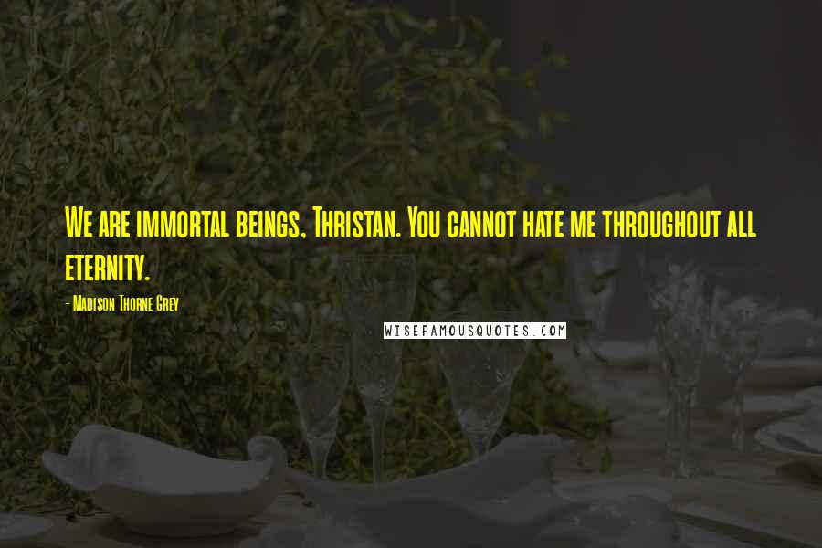 Madison Thorne Grey Quotes: We are immortal beings, Thristan. You cannot hate me throughout all eternity.