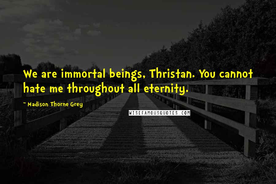 Madison Thorne Grey Quotes: We are immortal beings, Thristan. You cannot hate me throughout all eternity.