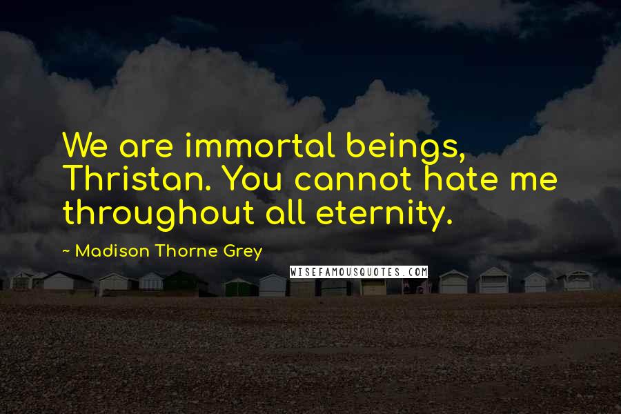 Madison Thorne Grey Quotes: We are immortal beings, Thristan. You cannot hate me throughout all eternity.