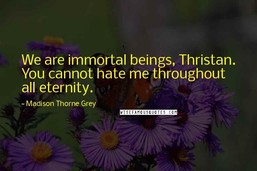 Madison Thorne Grey Quotes: We are immortal beings, Thristan. You cannot hate me throughout all eternity.