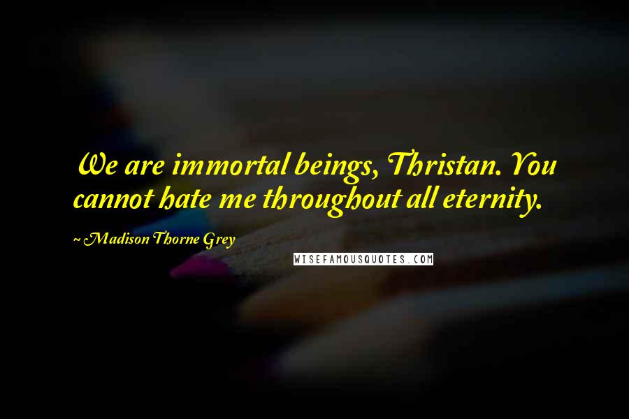 Madison Thorne Grey Quotes: We are immortal beings, Thristan. You cannot hate me throughout all eternity.