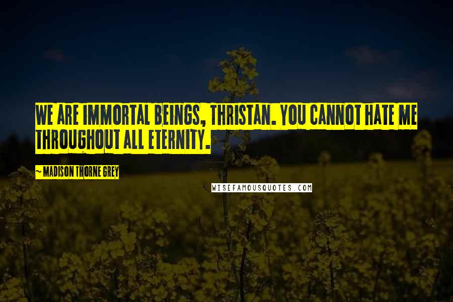 Madison Thorne Grey Quotes: We are immortal beings, Thristan. You cannot hate me throughout all eternity.