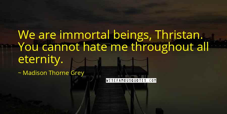 Madison Thorne Grey Quotes: We are immortal beings, Thristan. You cannot hate me throughout all eternity.