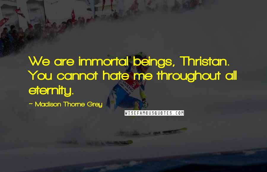 Madison Thorne Grey Quotes: We are immortal beings, Thristan. You cannot hate me throughout all eternity.