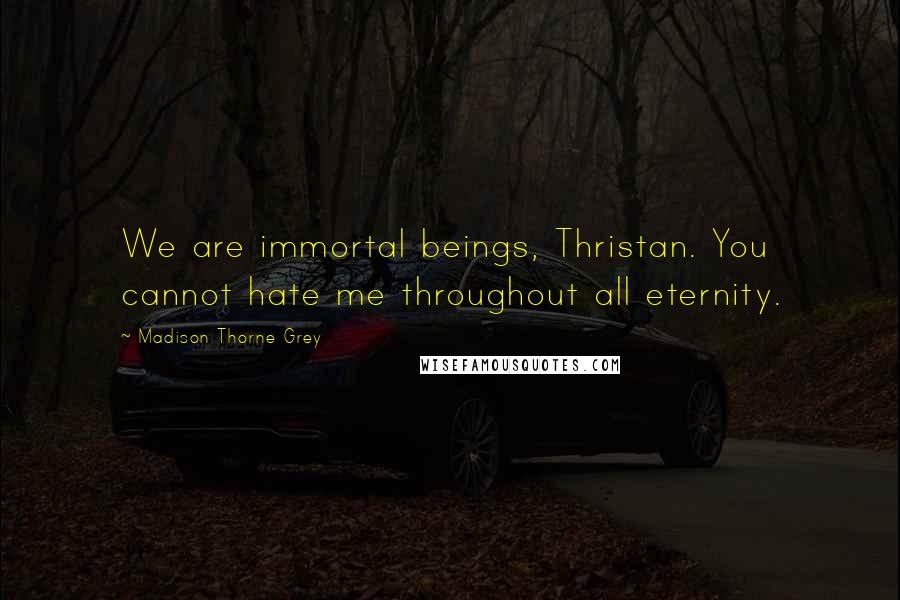 Madison Thorne Grey Quotes: We are immortal beings, Thristan. You cannot hate me throughout all eternity.