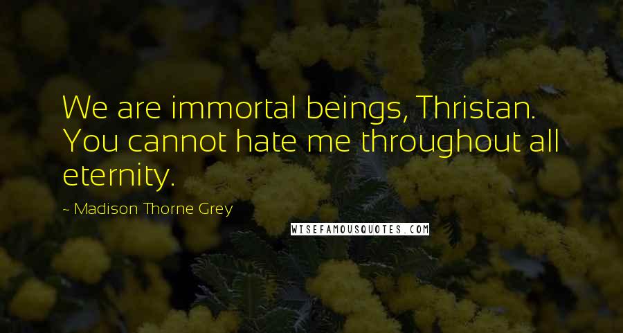 Madison Thorne Grey Quotes: We are immortal beings, Thristan. You cannot hate me throughout all eternity.