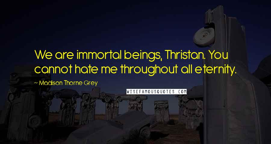 Madison Thorne Grey Quotes: We are immortal beings, Thristan. You cannot hate me throughout all eternity.