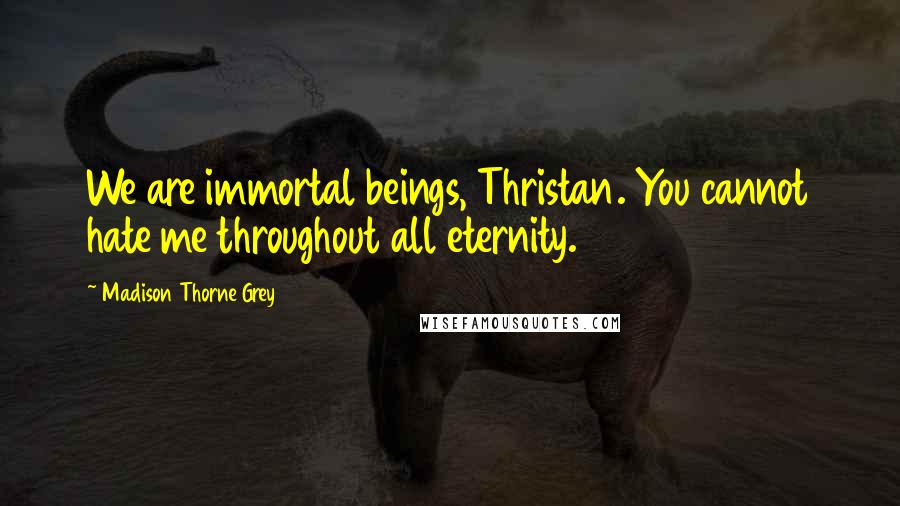 Madison Thorne Grey Quotes: We are immortal beings, Thristan. You cannot hate me throughout all eternity.