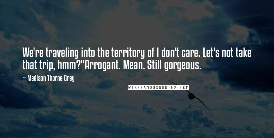 Madison Thorne Grey Quotes: We're traveling into the territory of I don't care. Let's not take that trip, hmm?"Arrogant. Mean. Still gorgeous.