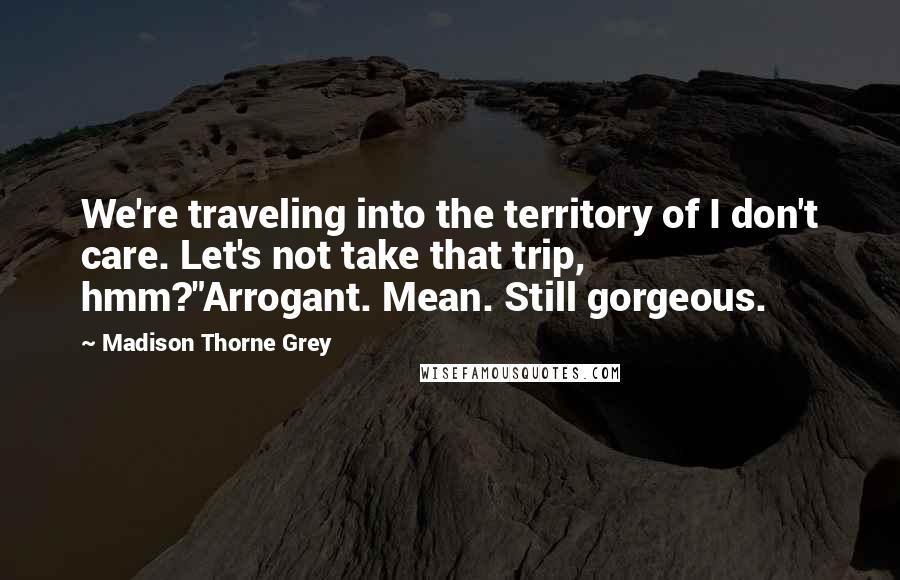 Madison Thorne Grey Quotes: We're traveling into the territory of I don't care. Let's not take that trip, hmm?"Arrogant. Mean. Still gorgeous.