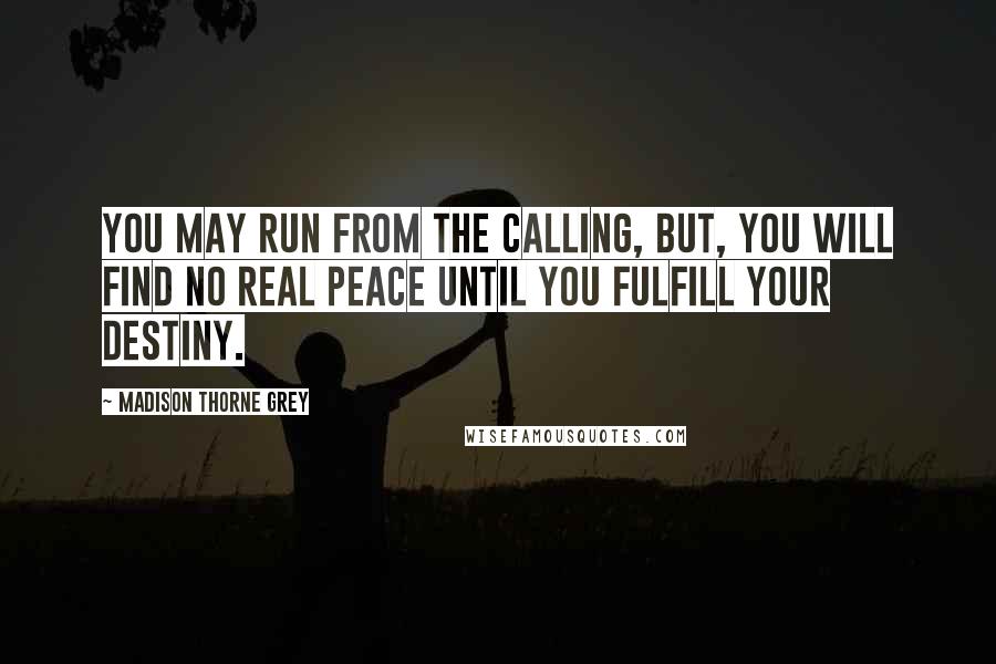 Madison Thorne Grey Quotes: You may run from the calling, but, you will find no real peace until you fulfill your destiny.