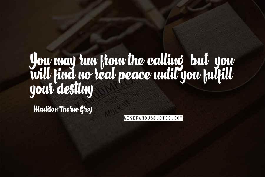 Madison Thorne Grey Quotes: You may run from the calling, but, you will find no real peace until you fulfill your destiny.