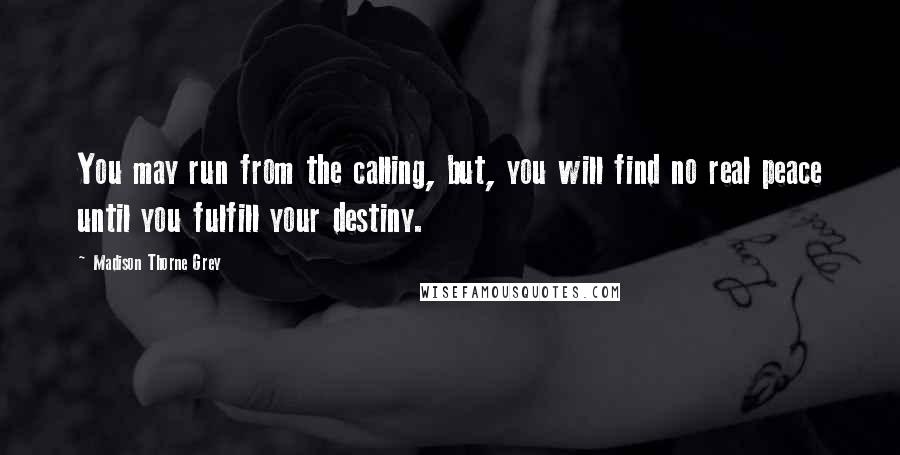 Madison Thorne Grey Quotes: You may run from the calling, but, you will find no real peace until you fulfill your destiny.