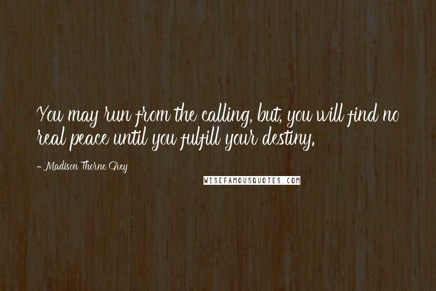 Madison Thorne Grey Quotes: You may run from the calling, but, you will find no real peace until you fulfill your destiny.