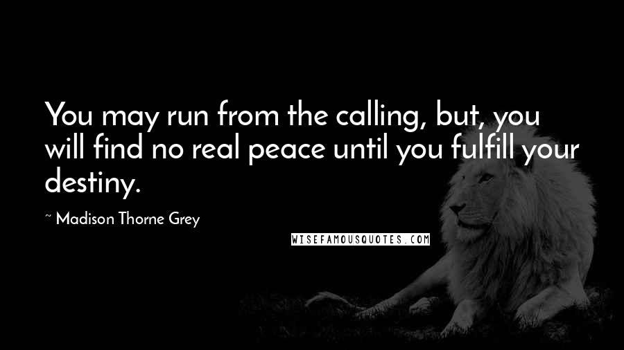 Madison Thorne Grey Quotes: You may run from the calling, but, you will find no real peace until you fulfill your destiny.