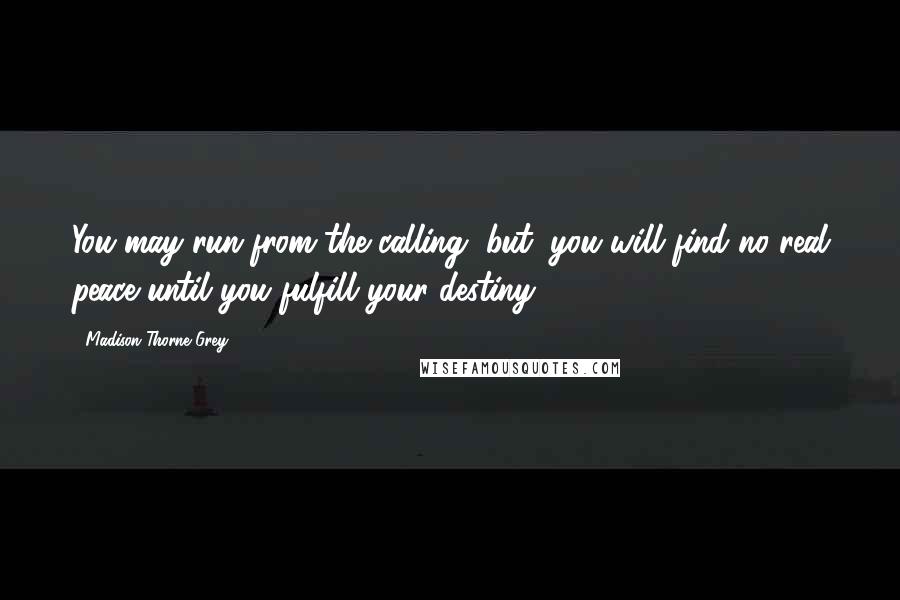 Madison Thorne Grey Quotes: You may run from the calling, but, you will find no real peace until you fulfill your destiny.