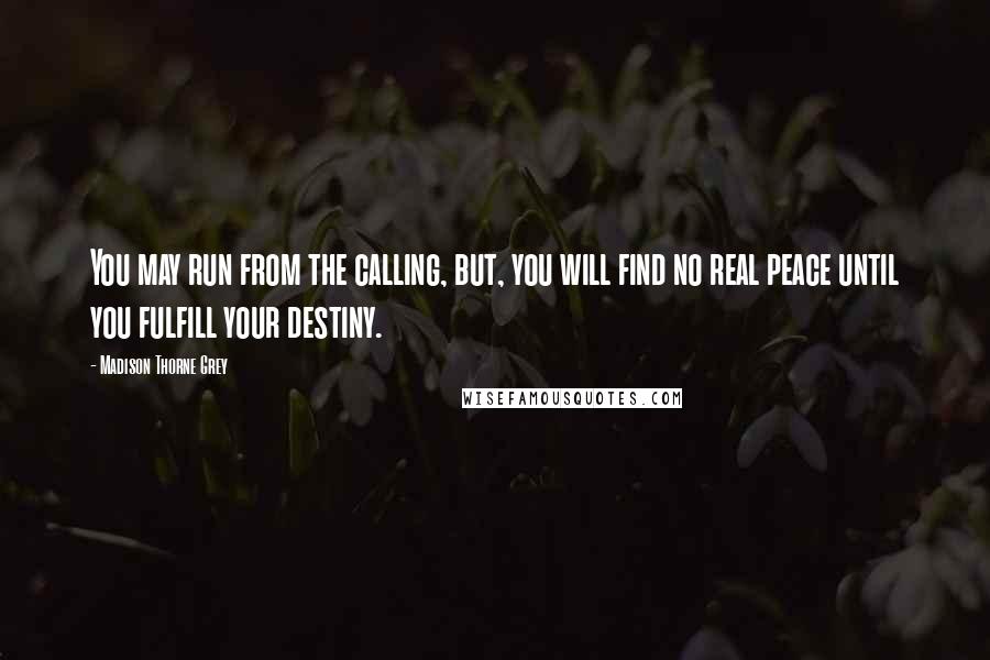 Madison Thorne Grey Quotes: You may run from the calling, but, you will find no real peace until you fulfill your destiny.