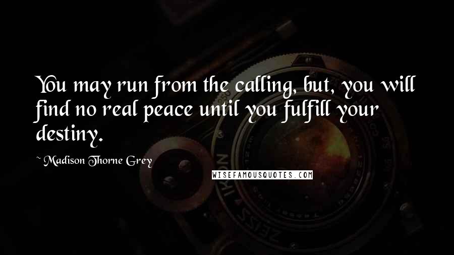 Madison Thorne Grey Quotes: You may run from the calling, but, you will find no real peace until you fulfill your destiny.