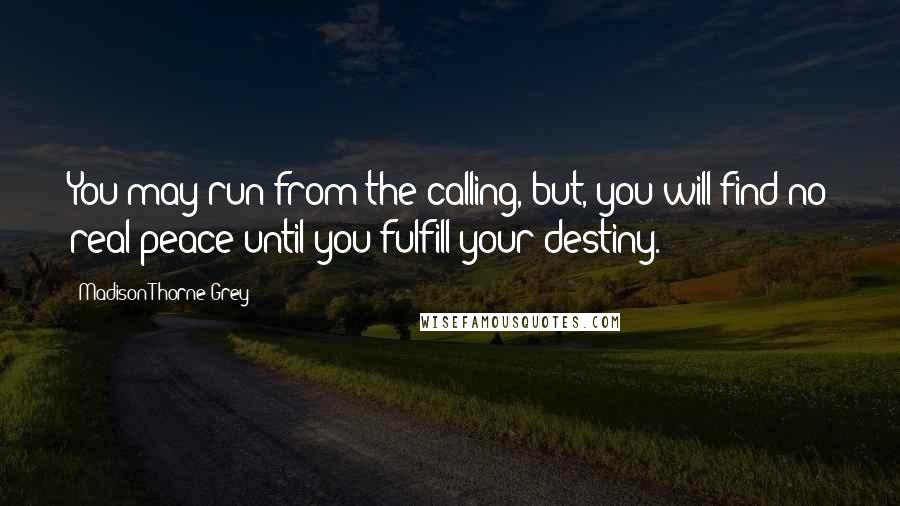 Madison Thorne Grey Quotes: You may run from the calling, but, you will find no real peace until you fulfill your destiny.