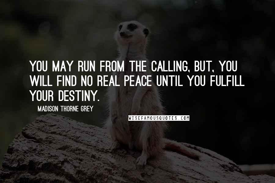 Madison Thorne Grey Quotes: You may run from the calling, but, you will find no real peace until you fulfill your destiny.