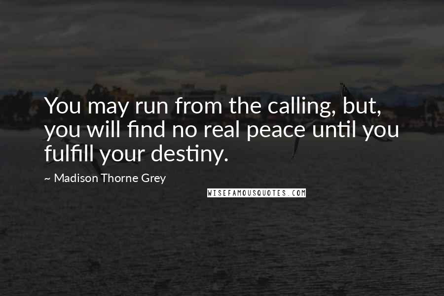 Madison Thorne Grey Quotes: You may run from the calling, but, you will find no real peace until you fulfill your destiny.